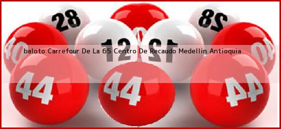 Ver baloto carrefour de la 65 centro de recaudo medellin antioquia <b>baloto Carrefour De La 65 Centro De Recaudo</b> Medellin Antioquia