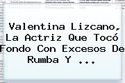 Ver valentina lizcano la actriz que toco fondo con excesos de rumba y <b>Valentina Lizcano</b>, La Actriz Que Tocó Fondo Con Excesos De Rumba Y ...