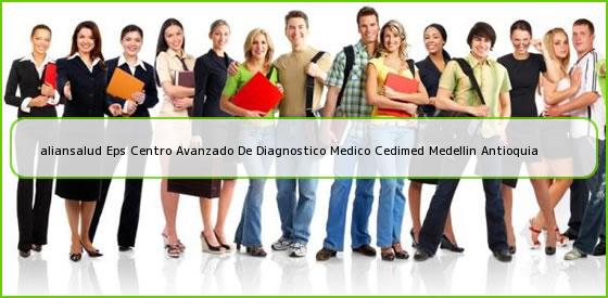 Ver aliansalud eps centro avanzado de diagnostico medico cedimed medellin antioquia <b>aliansalud Eps Centro Avanzado De Diagnostico Medico Cedimed Medellin Antioquia</b>