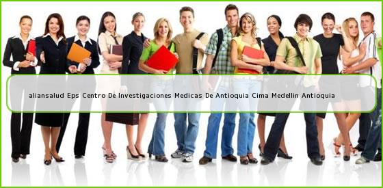 <b>aliansalud Eps Centro De Investigaciones Medicas De Antioquia Cima Medellin Antioquia</b>