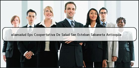 <b>aliansalud Eps Coopertativa De Salud San Esteban Sabaneta Antioquia</b>