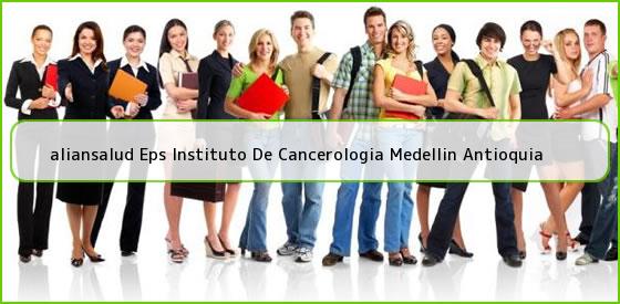 <b>aliansalud Eps Instituto De Cancerologia Medellin Antioquia</b>