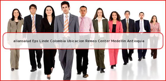 <b>aliansalud Eps Linde Colombia Ubicacion Remeo Center Medellin Antioquia</b>