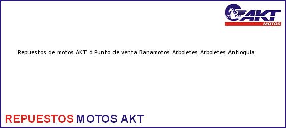 Teléfono, Dirección y otros datos de contacto para repuestos de motos AKT ó Punto de venta Banamotos Arboletes, Arboletes, Antioquia, Colombia