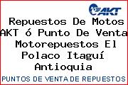 Repuestos De Motos AKT ó Punto De Venta  Motorepuestos El Polaco Itaguí Antioquia