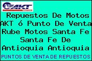 Repuestos De Motos AKT ó Punto De Venta Rube Motos Santa Fe Santa Fe De Antioquia Antioquia