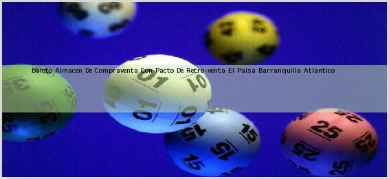 <b>baloto Almacen De Compraventa Con Pacto De Retro-venta El Paisa</b> Barranquilla Atlantico