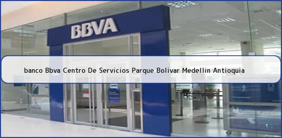 <b>banco Bbva Centro De Servicios Parque Bolivar Medellin Antioquia</b>
