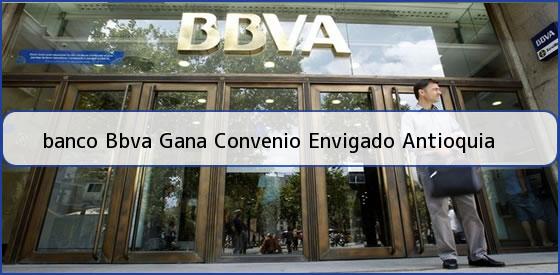 <b>banco Bbva Gana Convenio Envigado Antioquia</b>