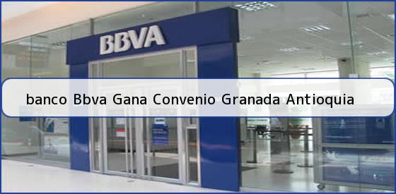 <b>banco Bbva Gana Convenio Granada Antioquia</b>