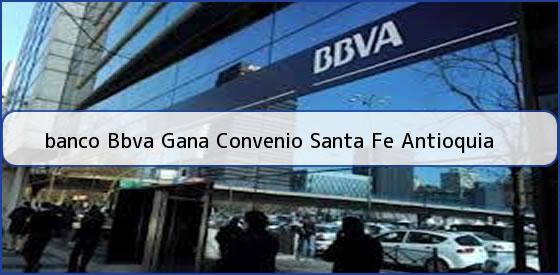 <b>banco Bbva Gana Convenio Santa Fe Antioquia</b>