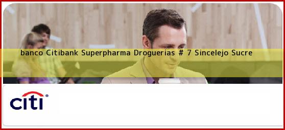 <b>banco Citibank Superpharma Droguerias # 7</b> Sincelejo Sucre