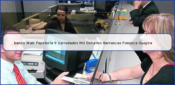 <b>banco Wwb Papeleria Y Variedades Mil Detalles Barrancas Fonseca Guajira</b>