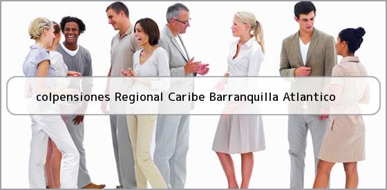 <b>colpensiones Regional Caribe Barranquilla Atlantico</b>