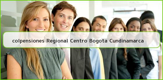 <b>colpensiones Regional Centro Bogota Cundinamarca</b>