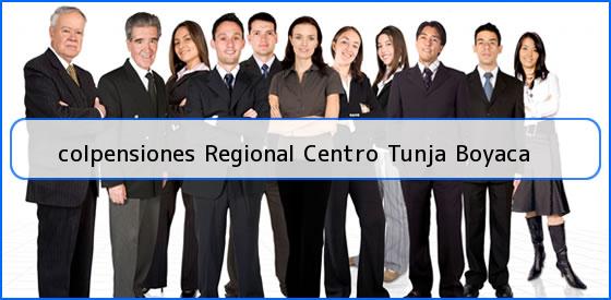 <b>colpensiones Regional Centro Tunja Boyaca</b>