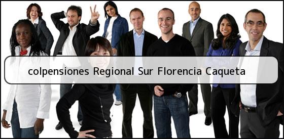 <b>colpensiones Regional Sur Florencia Caqueta</b>