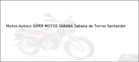 Teléfono, Dirección y otros datos de contacto para Motos Auteco SÚPER MOTOS SABANA, Sabana de Torres, Santander, Colombia