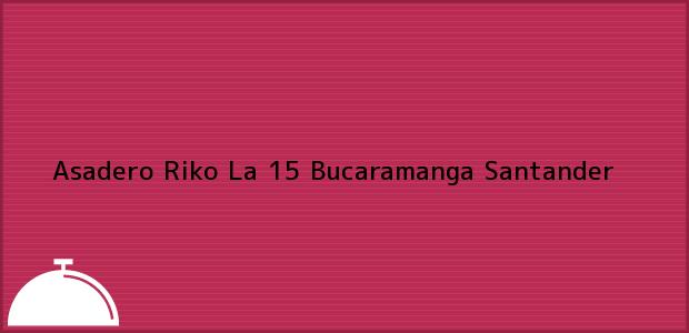 Teléfono, Dirección y otros datos de contacto para Asadero Riko La 15, Bucaramanga, Santander, Colombia