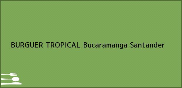 Teléfono, Dirección y otros datos de contacto para BURGUER TROPICAL, Bucaramanga, Santander, Colombia