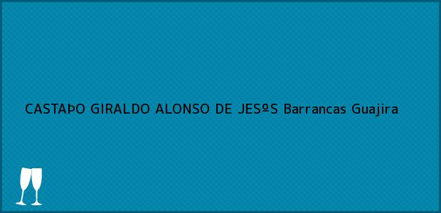 Teléfono, Dirección y otros datos de contacto para CASTAÞO GIRALDO ALONSO DE JESºS, Barrancas, Guajira, Colombia