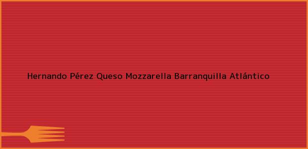Teléfono, Dirección y otros datos de contacto para Hernando Pérez Queso Mozzarella, Barranquilla, Atlántico, Colombia