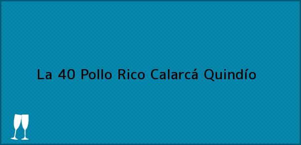Teléfono, Dirección y otros datos de contacto para La 40 Pollo Rico, Calarcá, Quindío, Colombia