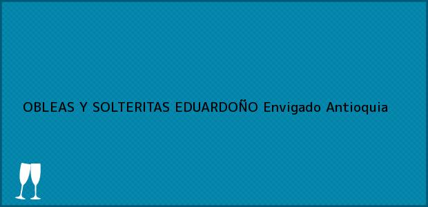 Teléfono, Dirección y otros datos de contacto para OBLEAS Y SOLTERITAS EDUARDOÑO, Envigado, Antioquia, Colombia