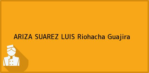Teléfono, Dirección y otros datos de contacto para ARIZA SUAREZ LUIS, Riohacha, Guajira, Colombia