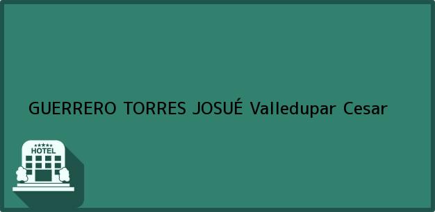 Teléfono, Dirección y otros datos de contacto para GUERRERO TORRES JOSUÉ, Valledupar, Cesar, Colombia