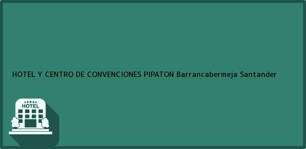 Teléfono, Dirección y otros datos de contacto para HOTEL Y CENTRO DE CONVENCIONES PIPATON, Barrancabermeja, Santander, Colombia
