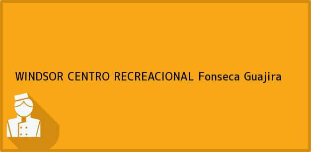 Teléfono, Dirección y otros datos de contacto para WINDSOR CENTRO RECREACIONAL, Fonseca, Guajira, Colombia