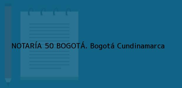 Teléfono, Dirección y otros datos de contacto para NOTARÍA 50 BOGOTÁ., Bogotá, Cundinamarca, colombia