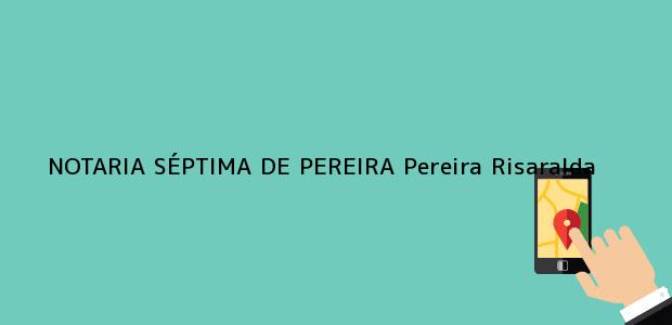 Teléfono, Dirección y otros datos de contacto para NOTARIA SÉPTIMA DE PEREIRA, Pereira, Risaralda, colombia