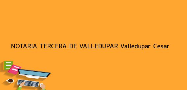 Teléfono, Dirección y otros datos de contacto para NOTARIA TERCERA DE VALLEDUPAR, Valledupar, Cesar, colombia