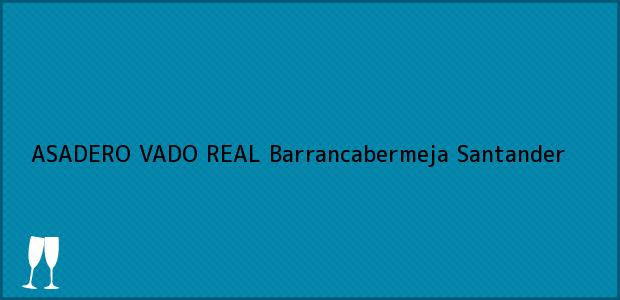 Teléfono, Dirección y otros datos de contacto para ASADERO VADO REAL, Barrancabermeja, Santander, Colombia