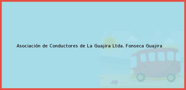 Teléfono, Dirección y otros datos de contacto para Asociación de Conductores de La Guajira Ltda., Fonseca, Guajira, Colombia