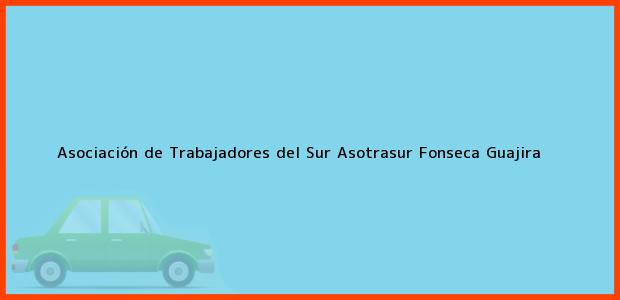 Teléfono, Dirección y otros datos de contacto para Asociación de Trabajadores del Sur Asotrasur, Fonseca, Guajira, Colombia