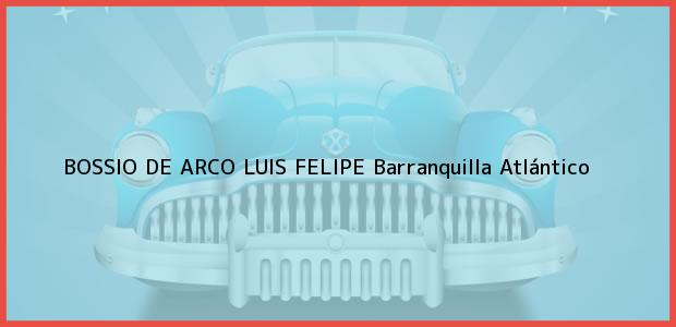 Teléfono, Dirección y otros datos de contacto para BOSSIO DE ARCO LUIS FELIPE, Barranquilla, Atlántico, Colombia