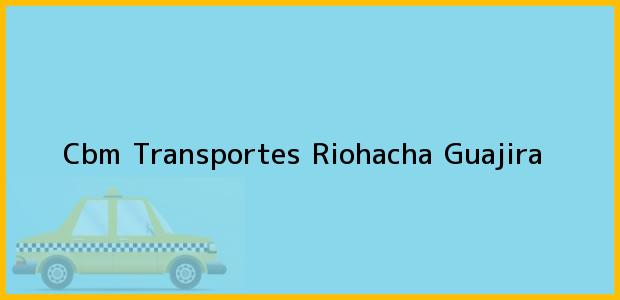 Teléfono, Dirección y otros datos de contacto para Cbm Transportes, Riohacha, Guajira, Colombia