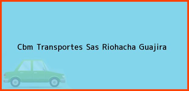 Teléfono, Dirección y otros datos de contacto para Cbm Transportes Sas, Riohacha, Guajira, Colombia