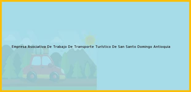 Teléfono, Dirección y otros datos de contacto para Empresa Asociativa De Trabajo De Transporte Turístico De San, Santo Domingo, Antioquia, Colombia
