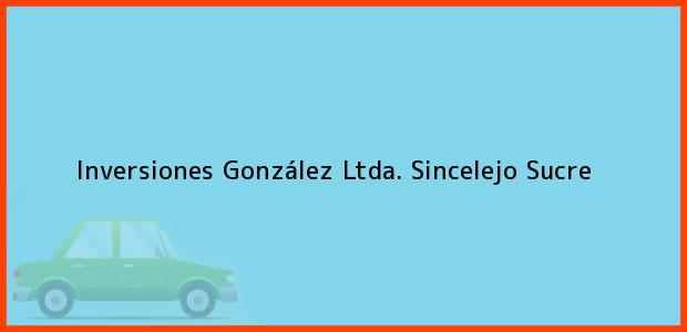 Teléfono, Dirección y otros datos de contacto para Inversiones González Ltda., Sincelejo, Sucre, Colombia