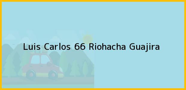 Teléfono, Dirección y otros datos de contacto para Luis Carlos 66, Riohacha, Guajira, Colombia