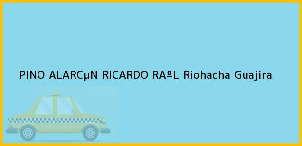 Teléfono, Dirección y otros datos de contacto para PINO ALARCµN RICARDO RAºL, Riohacha, Guajira, Colombia