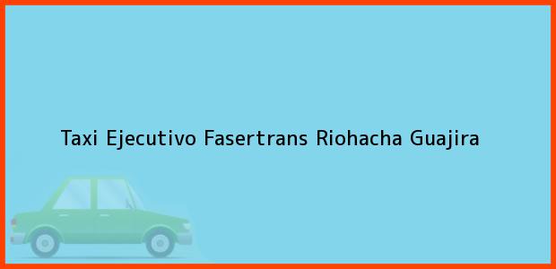 Teléfono, Dirección y otros datos de contacto para Taxi Ejecutivo Fasertrans, Riohacha, Guajira, Colombia