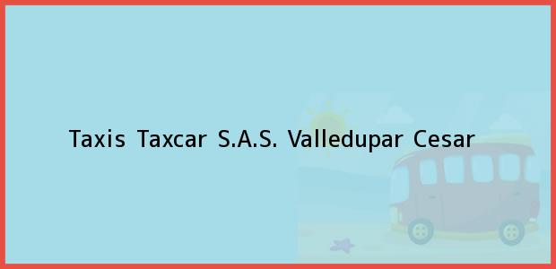 Teléfono, Dirección y otros datos de contacto para Taxis Taxcar S.A.S., Valledupar, Cesar, Colombia