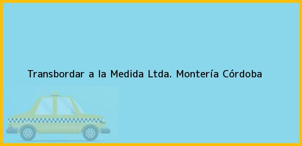 Teléfono, Dirección y otros datos de contacto para Transbordar a la Medida Ltda., Montería, Córdoba, Colombia