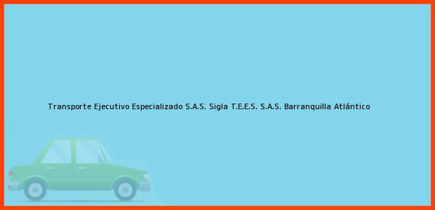 Teléfono, Dirección y otros datos de contacto para Transporte Ejecutivo Especializado S.A.S. Sigla T.E.E.S. S.A.S., Barranquilla, Atlántico, Colombia