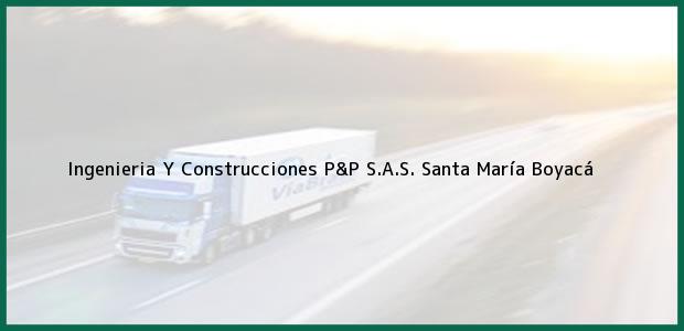 Teléfono, Dirección y otros datos de contacto para Ingenieria Y Construcciones P&P S.A.S., Santa María, Boyacá, Colombia